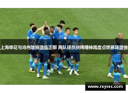 上海申花与沧州雄狮激战正酣 两队球员拼搏精神再度点燃赛场激情