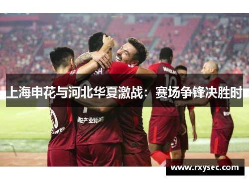 上海申花与河北华夏激战：赛场争锋决胜时