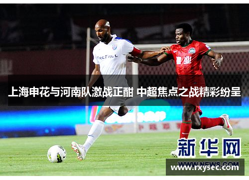 上海申花与河南队激战正酣 中超焦点之战精彩纷呈