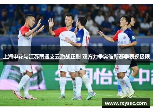 上海申花与江苏南通支云激战正酣 双方力争突破新赛季表现极限
