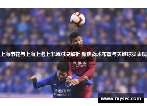 上海申花与上海上港上半场对决解析 聚焦战术布置与关键球员表现