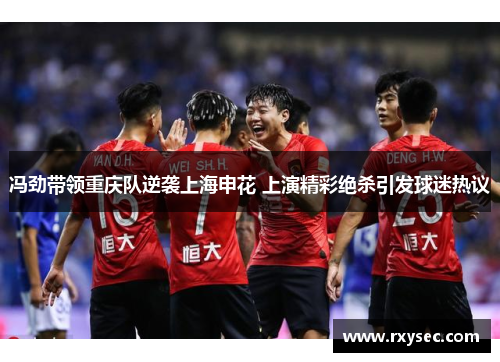 冯劲带领重庆队逆袭上海申花 上演精彩绝杀引发球迷热议