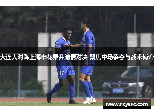 大连人对阵上海申花秦升激情对决 聚焦中场争夺与战术博弈