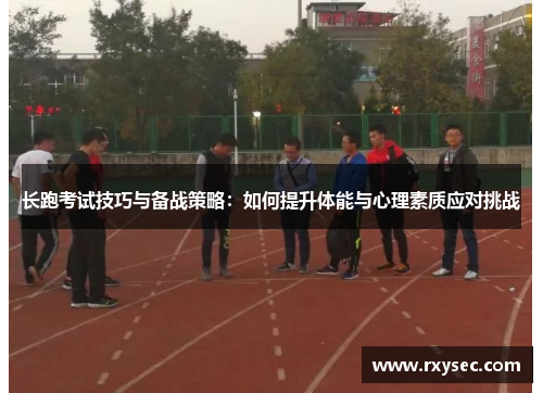 长跑考试技巧与备战策略：如何提升体能与心理素质应对挑战
